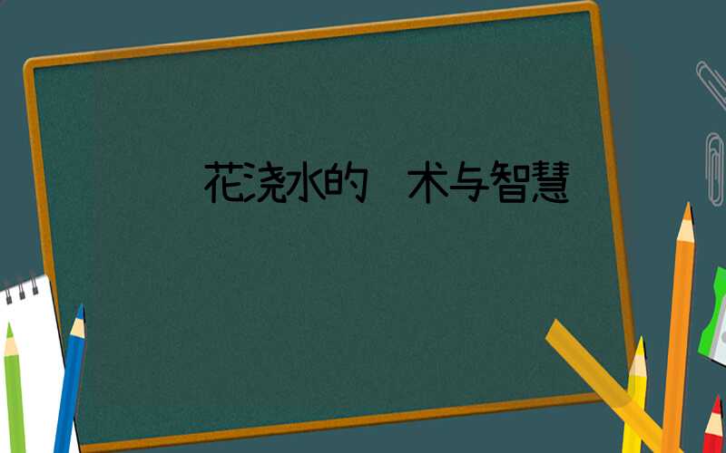  给花浇水的艺术与智慧